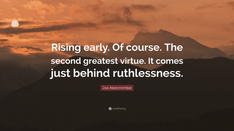 Joe Abercrombie Quote: “Rising early. Of course. The second greatest virtue. It comes just behind ruthlessness.”