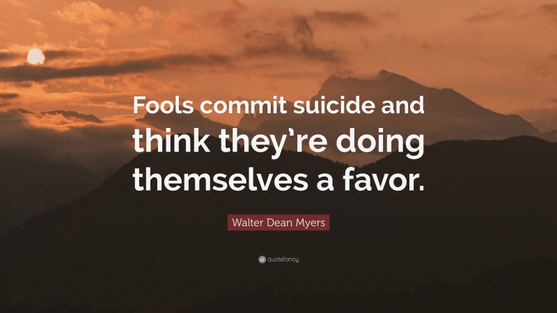Walter Dean Myers Quote: “Fools commit suicide and think they’re doing themselves a favor.”
