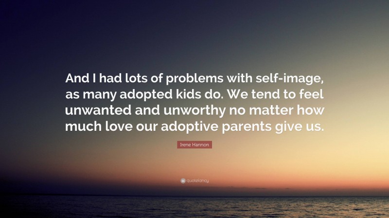 Irene Hannon Quote: “And I had lots of problems with self-image, as many adopted kids do. We tend to feel unwanted and unworthy no matter how much love our adoptive parents give us.”