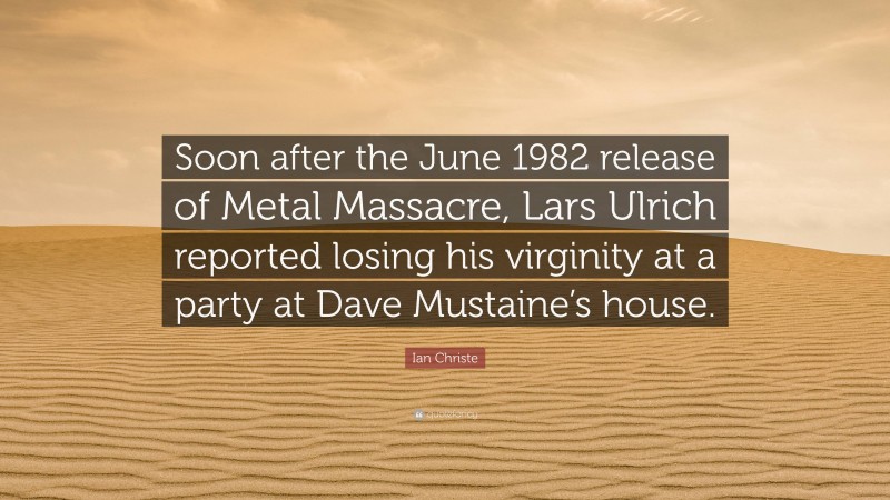 Ian Christe Quote: “Soon after the June 1982 release of Metal Massacre, Lars Ulrich reported losing his virginity at a party at Dave Mustaine’s house.”
