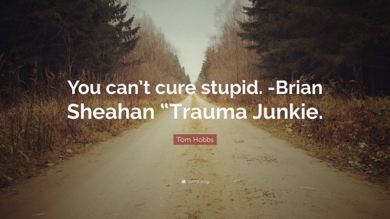 Tom Hobbs Quote: “You can’t cure stupid. -Brian Sheahan “Trauma Junkie.”