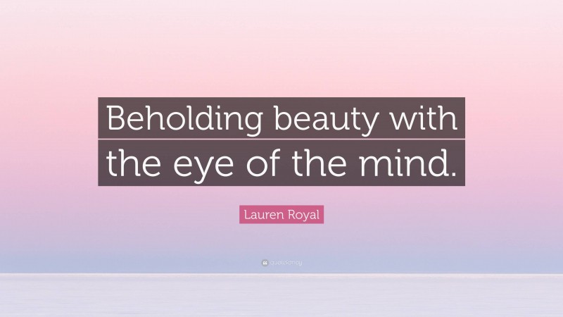 Lauren Royal Quote: “Beholding beauty with the eye of the mind.”