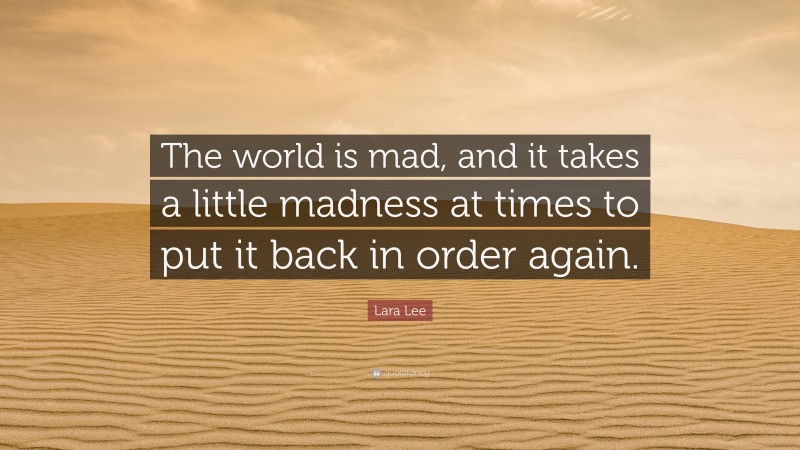 Lara Lee Quote: “The world is mad, and it takes a little madness at times to put it back in order again.”