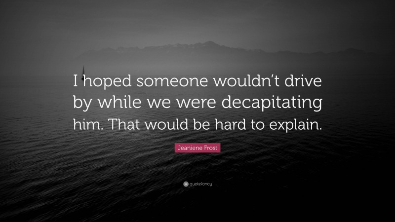 Jeaniene Frost Quote: “I hoped someone wouldn’t drive by while we were decapitating him. That would be hard to explain.”