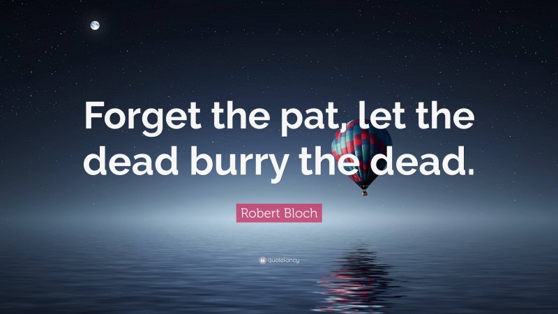 Robert Bloch Quote: “Forget the pat, let the dead burry the dead.”