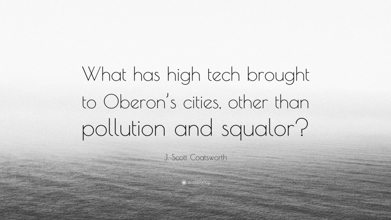 J. Scott Coatsworth Quote: “What has high tech brought to Oberon’s cities, other than pollution and squalor?”