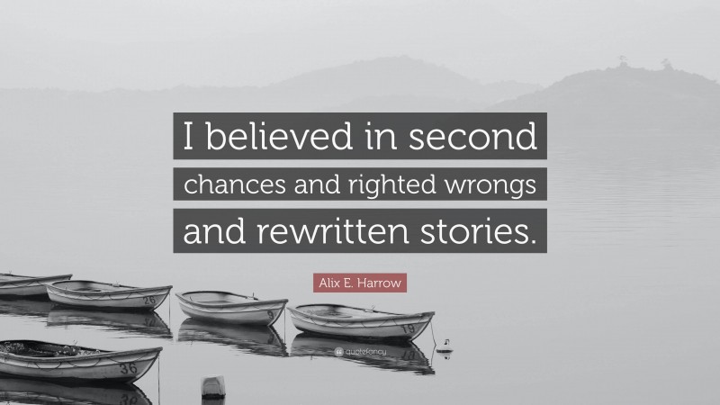 Alix E. Harrow Quote: “I believed in second chances and righted wrongs and rewritten stories.”
