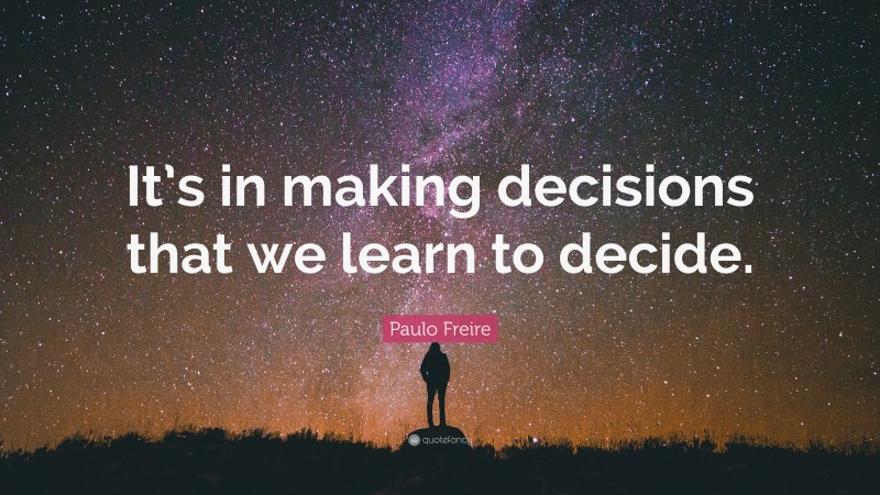 Paulo Freire Quote: “It’s in making decisions that we learn to decide.”