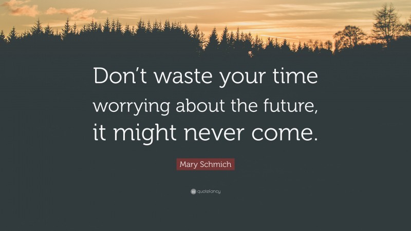 Mary Schmich Quote: “Don’t waste your time worrying about the future, it might never come.”