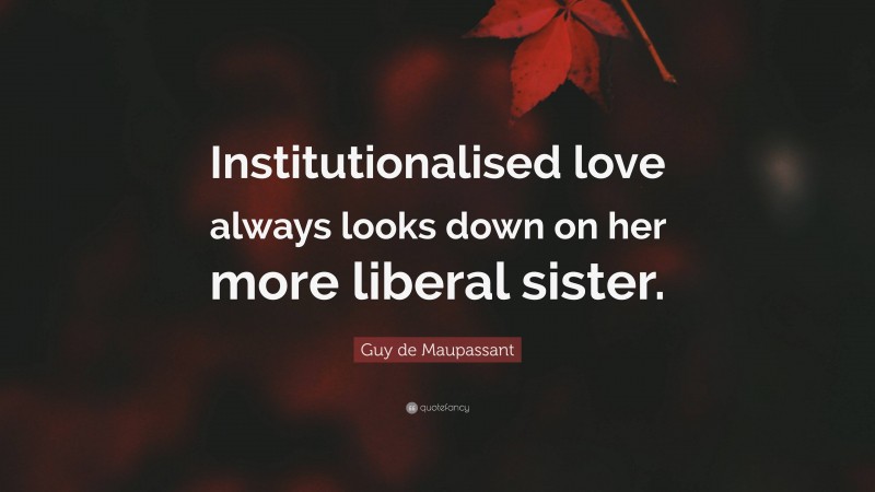 Guy de Maupassant Quote: “Institutionalised love always looks down on her more liberal sister.”