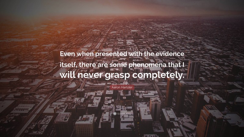 Aaron Hartzler Quote: “Even when presented with the evidence itself, there are some phenomena that I will never grasp completely.”