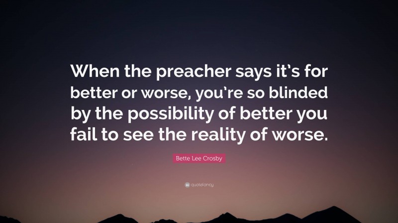 Bette Lee Crosby Quote: “When the preacher says it’s for better or worse, you’re so blinded by the possibility of better you fail to see the reality of worse.”