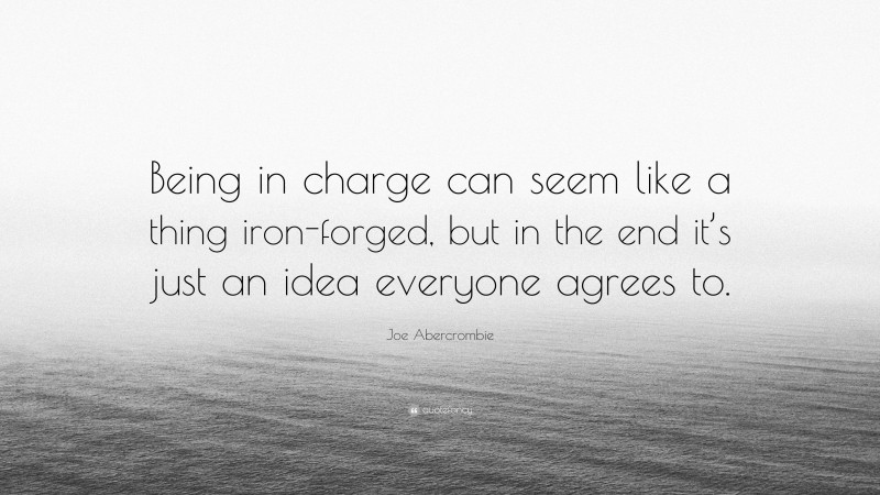 Joe Abercrombie Quote: “Being in charge can seem like a thing iron-forged, but in the end it’s just an idea everyone agrees to.”