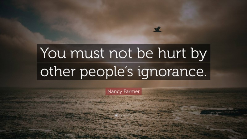 Nancy Farmer Quote: “You must not be hurt by other people’s ignorance.”
