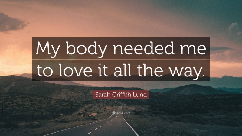 Sarah Griffith Lund Quote: “My body needed me to love it all the way.”