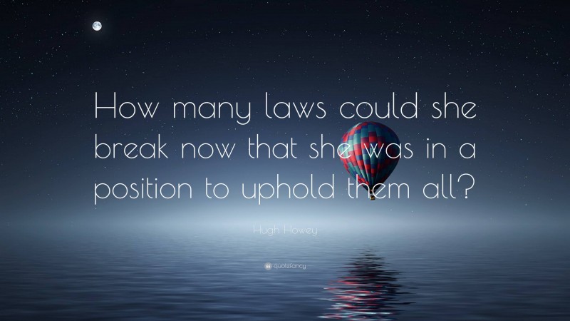 Hugh Howey Quote: “How many laws could she break now that she was in a position to uphold them all?”
