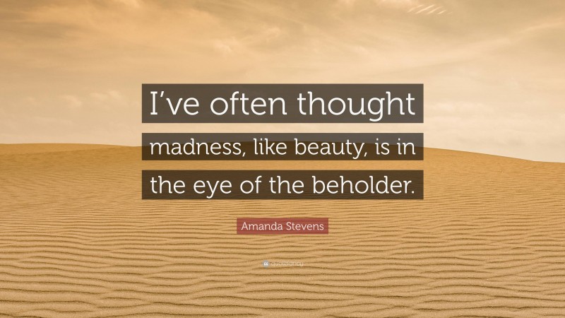 Amanda Stevens Quote: “I’ve often thought madness, like beauty, is in the eye of the beholder.”