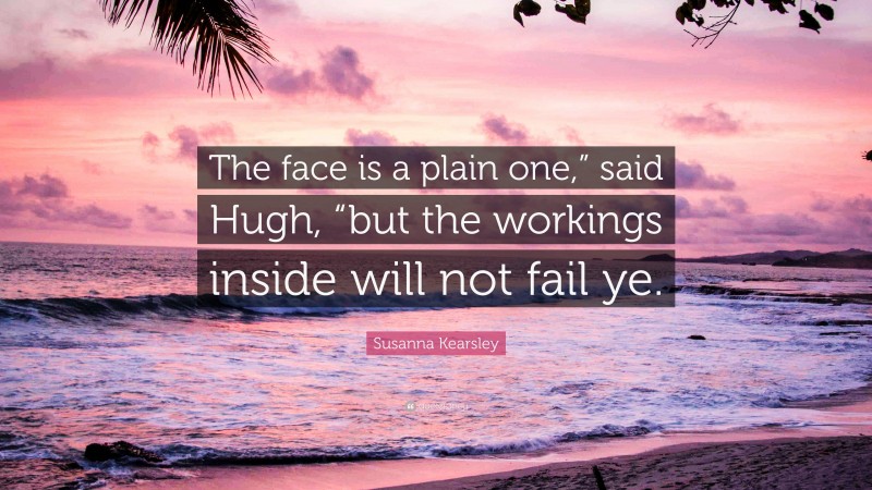 Susanna Kearsley Quote: “The face is a plain one,” said Hugh, “but the workings inside will not fail ye.”