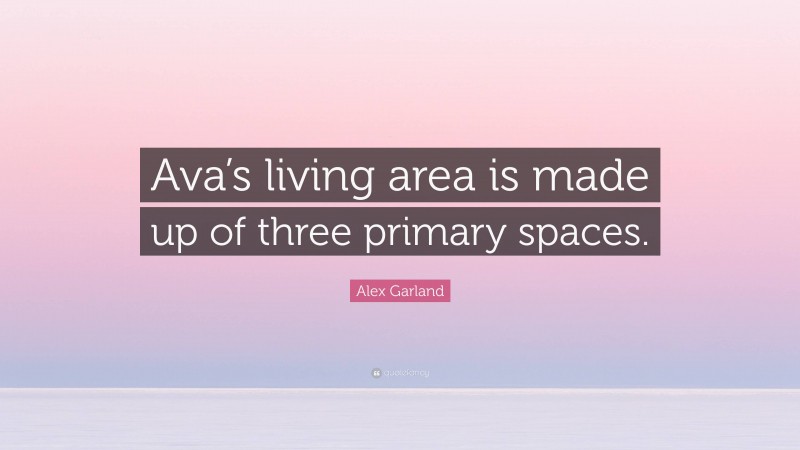 Alex Garland Quote: “Ava’s living area is made up of three primary spaces.”