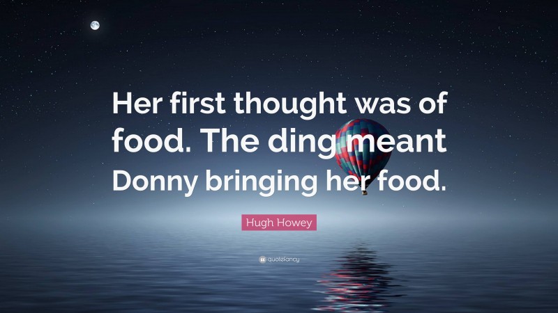 Hugh Howey Quote: “Her first thought was of food. The ding meant Donny bringing her food.”