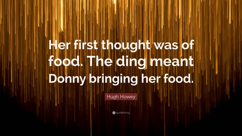 Hugh Howey Quote: “Her first thought was of food. The ding meant Donny bringing her food.”