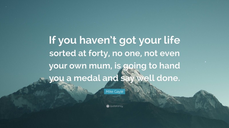 Mike Gayle Quote: “If you haven’t got your life sorted at forty, no one, not even your own mum, is going to hand you a medal and say well done.”