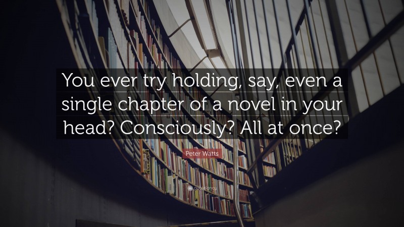 Peter Watts Quote: “You ever try holding, say, even a single chapter of a novel in your head? Consciously? All at once?”