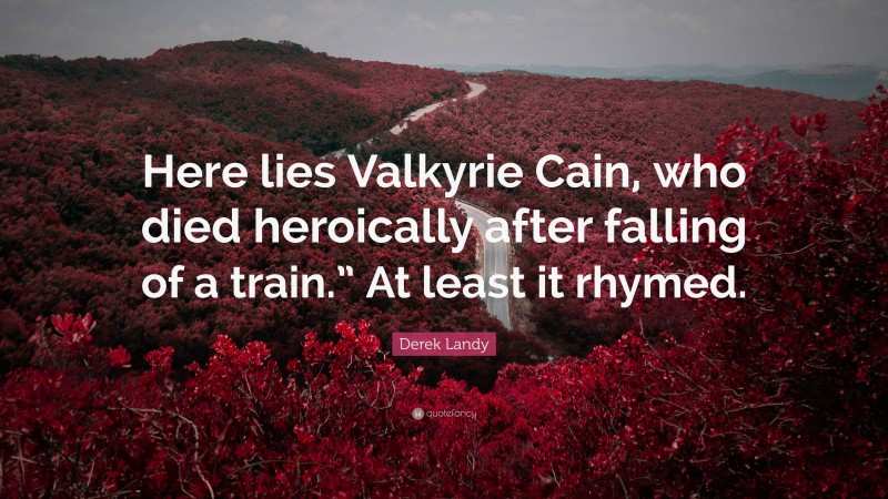 Derek Landy Quote: “Here lies Valkyrie Cain, who died heroically after falling of a train.” At least it rhymed.”