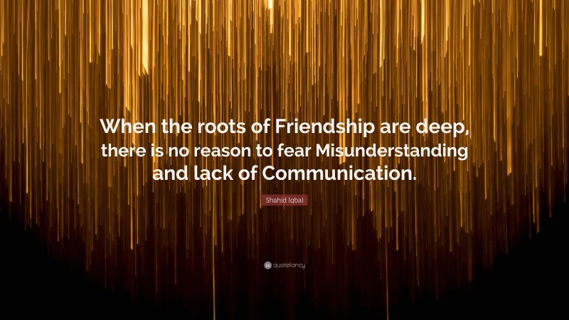 Shahid Iqbal Quote: “When the roots of Friendship are deep, there is no reason to fear Misunderstanding and lack of Communication.”