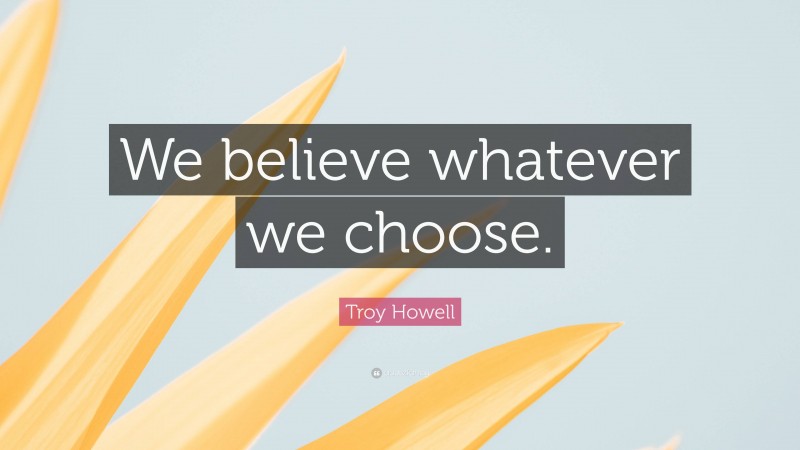Troy Howell Quote: “We believe whatever we choose.”