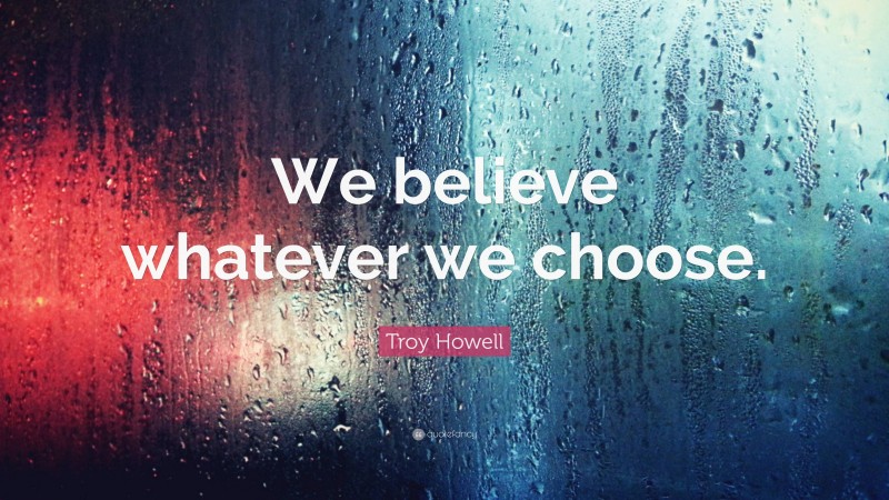 Troy Howell Quote: “We believe whatever we choose.”