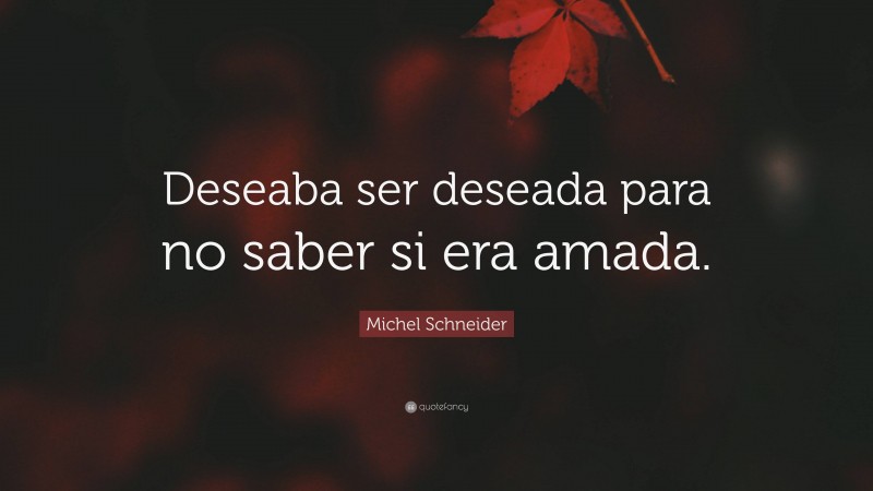 Michel Schneider Quote: “Deseaba ser deseada para no saber si era amada.”