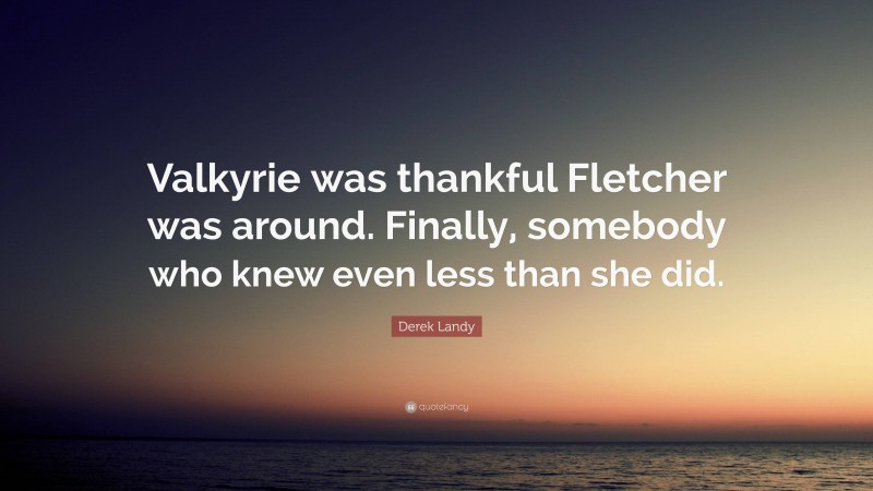 Derek Landy Quote: “Valkyrie was thankful Fletcher was around. Finally, somebody who knew even less than she did.”