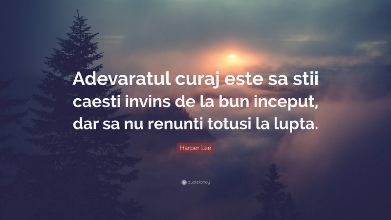 Harper Lee Quote: “Adevaratul curaj este sa stii caesti invins de la bun inceput, dar sa nu renunti totusi la lupta.”