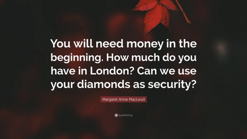 Margaret Anne MacLeod Quote: “You will need money in the beginning. How much do you have in London? Can we use your diamonds as security?”