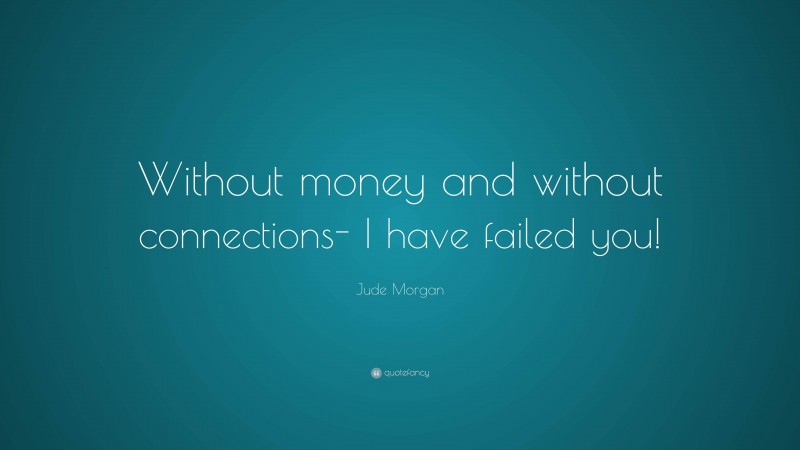 Jude Morgan Quote: “Without money and without connections- I have failed you!”