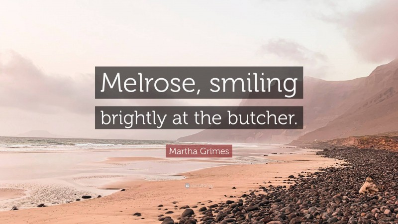 Martha Grimes Quote: “Melrose, smiling brightly at the butcher.”