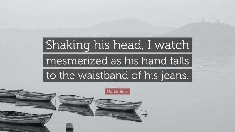 Mandi Beck Quote: “Shaking his head, I watch mesmerized as his hand falls to the waistband of his jeans.”