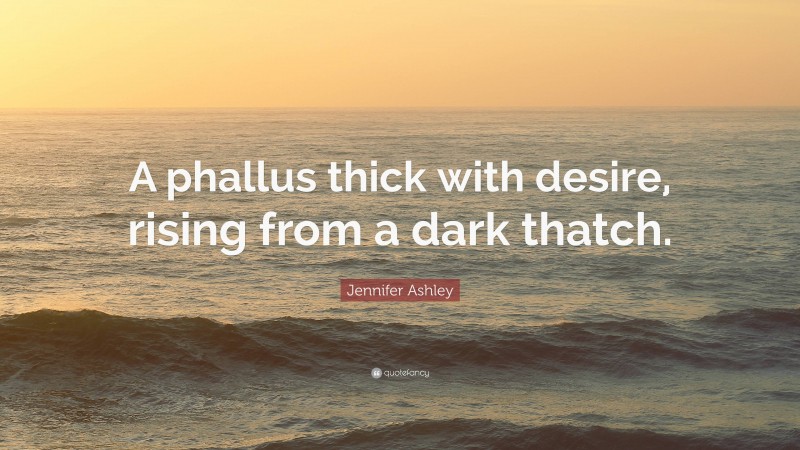 Jennifer Ashley Quote: “A phallus thick with desire, rising from a dark thatch.”