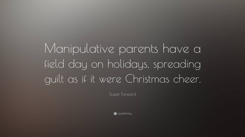 Susan Forward Quote: “Manipulative parents have a field day on holidays, spreading guilt as if it were Christmas cheer.”