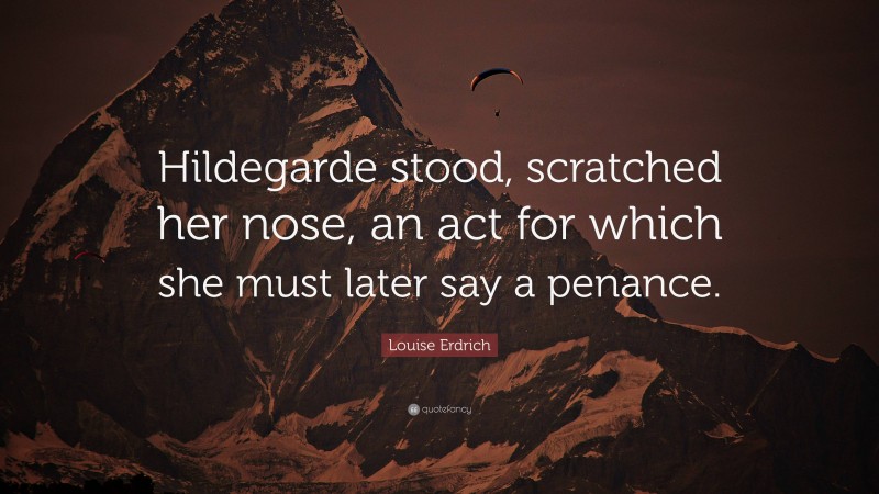 Louise Erdrich Quote: “Hildegarde stood, scratched her nose, an act for which she must later say a penance.”