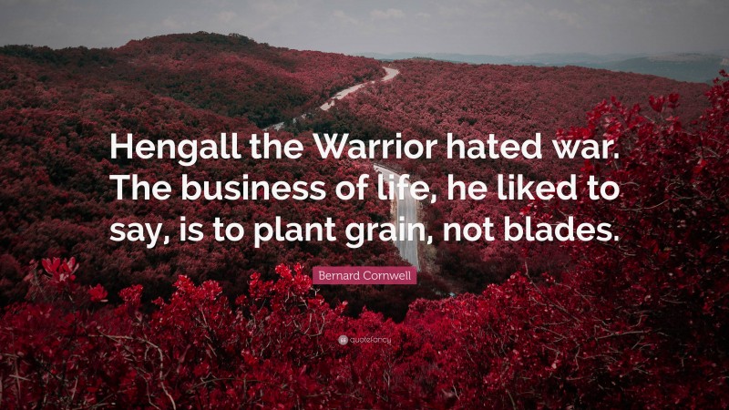 Bernard Cornwell Quote: “Hengall the Warrior hated war. The business of life, he liked to say, is to plant grain, not blades.”