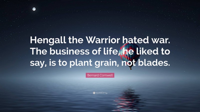 Bernard Cornwell Quote: “Hengall the Warrior hated war. The business of life, he liked to say, is to plant grain, not blades.”