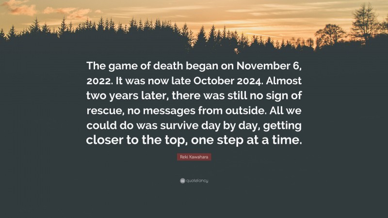 Reki Kawahara Quote: “The game of death began on November 6, 2022. It was now late October 2024. Almost two years later, there was still no sign of rescue, no messages from outside. All we could do was survive day by day, getting closer to the top, one step at a time.”