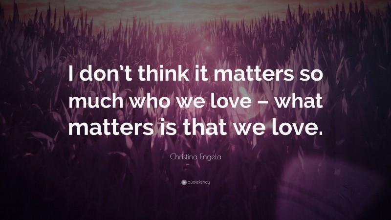 Christina Engela Quote: “I don’t think it matters so much who we love – what matters is that we love.”