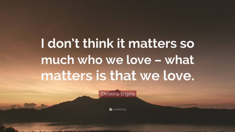 Christina Engela Quote: “I don’t think it matters so much who we love – what matters is that we love.”