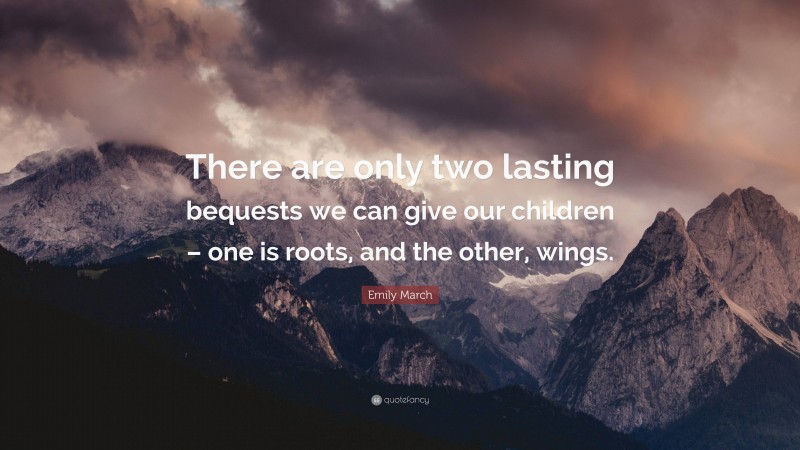 Emily March Quote: “There are only two lasting bequests we can give our children – one is roots, and the other, wings.”