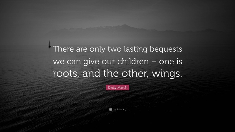 Emily March Quote: “There are only two lasting bequests we can give our children – one is roots, and the other, wings.”