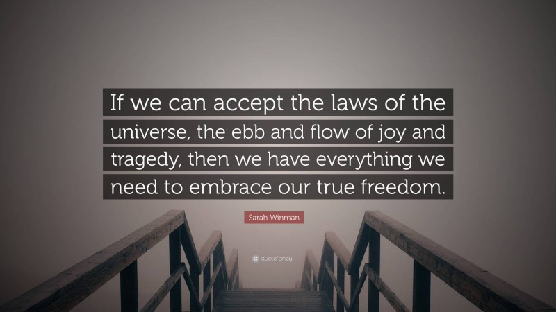 Sarah Winman Quote: “If we can accept the laws of the universe, the ebb and flow of joy and tragedy, then we have everything we need to embrace our true freedom.”