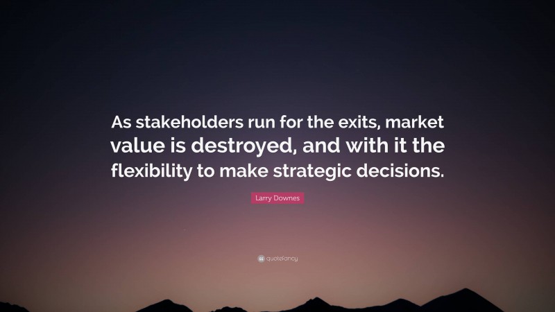 Larry Downes Quote: “As stakeholders run for the exits, market value is destroyed, and with it the flexibility to make strategic decisions.”